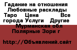 Гадание на отношения. Любовные расклады Таро. › Цена ­ 1 000 - Все города Услуги » Другие   . Мурманская обл.,Полярные Зори г.